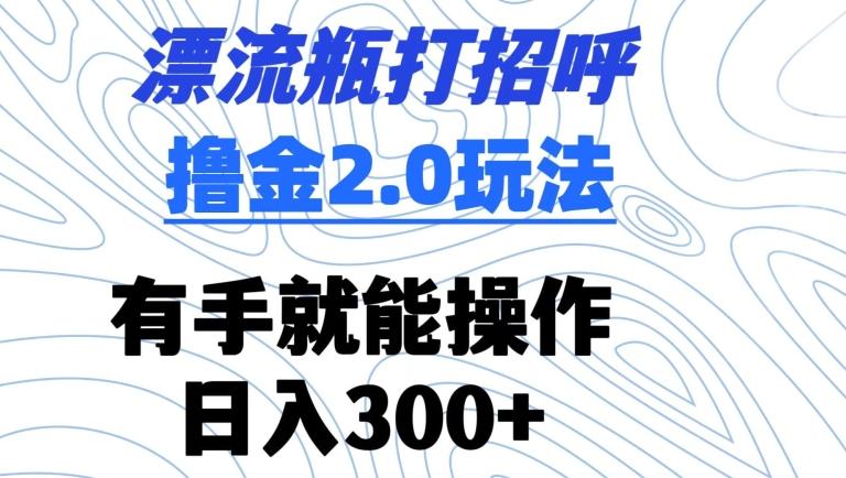 漂流瓶打招呼撸金2.0玩法，有手就能做，日入300+【揭秘】-雲鼎文化传媒