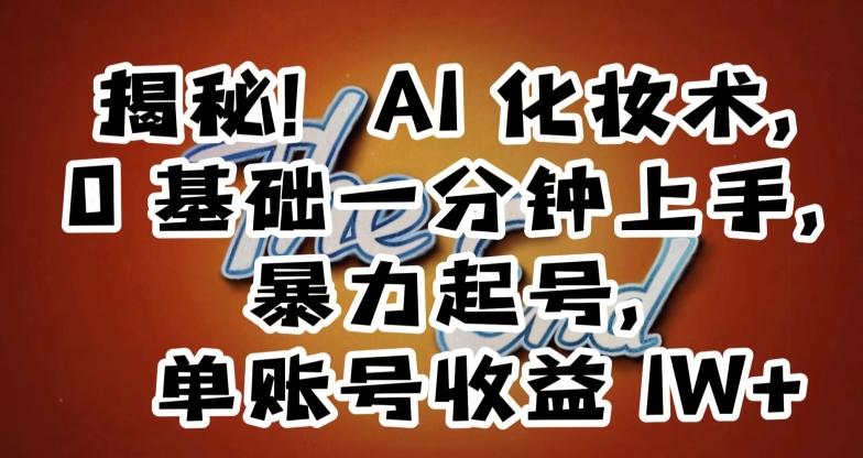 揭秘！AI化妆术，0基础一分钟上手，暴力起号，单账号收益1W+-雲鼎文化传媒