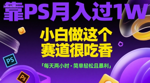 靠PS月入过1W，小白做这个赛道很吃香，每天两小时，简单轻松且暴利【揭秘】-雲鼎文化传媒