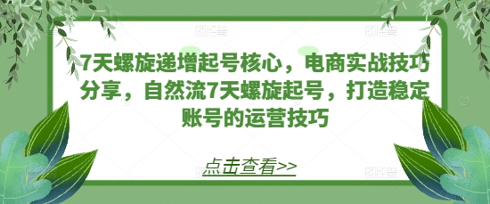 7天螺旋递增起号核心，电商实战技巧分享，自然流7天螺旋起号，打造稳定账号的运营技巧-雲鼎文化传媒