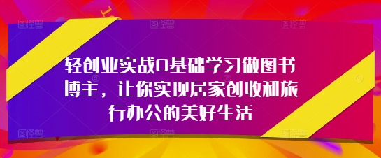 轻创业实战0基础学习做图书博主，让你实现居家创收和旅行办公的美好生活-雲鼎文化传媒