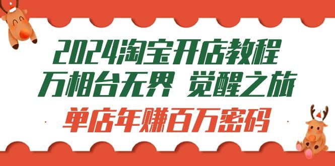 (9799期)2024淘宝开店教程-万相台无界 觉醒-之旅：单店年赚百万密码(99节视频课)-雲鼎文化传媒