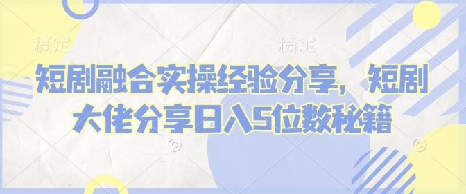短剧融合实操经验分享，短剧大佬分享日入5位数秘籍-雲鼎文化传媒