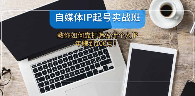 自媒体IP-起号实战班：教你如何靠打造设计个人IP，年赚到100万！-雲鼎文化传媒