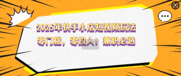 2025年快手小店短视频玩法，零门槛，零投入，兼职必选【揭秘】-雲鼎文化传媒