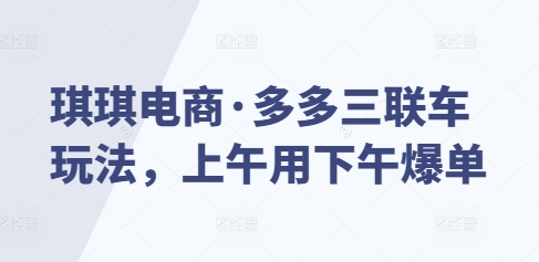 琪琪电商·多多三联车玩法，上午用下午爆单-雲鼎文化传媒