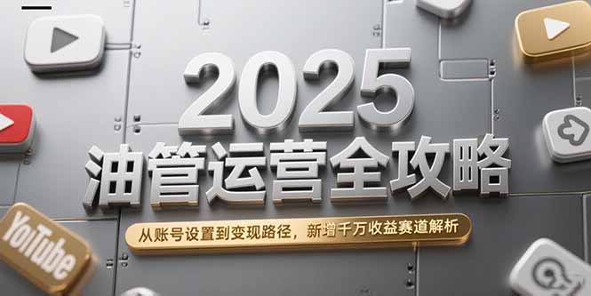 2025油管运营全攻略，从账号设置到变现路径，新增千万收益赛道解析-雲鼎文化传媒