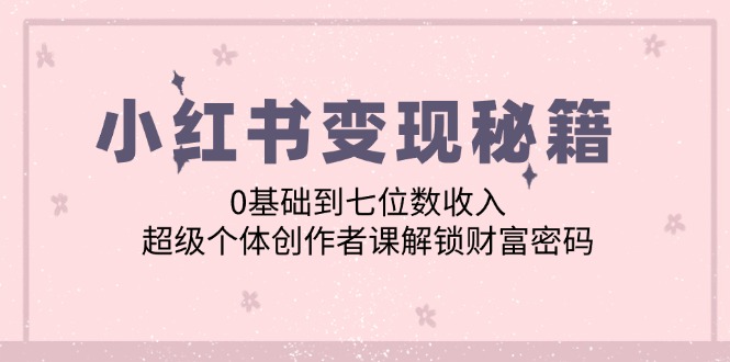 小红书变现秘籍：0基础到七位数收入，超级个体创作者课解锁财富密码-雲鼎文化传媒