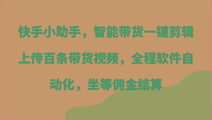 快手小助手，智能带货一键剪辑上传百条带货视频，全程软件自动化，坐等佣金结算-雲鼎文化传媒
