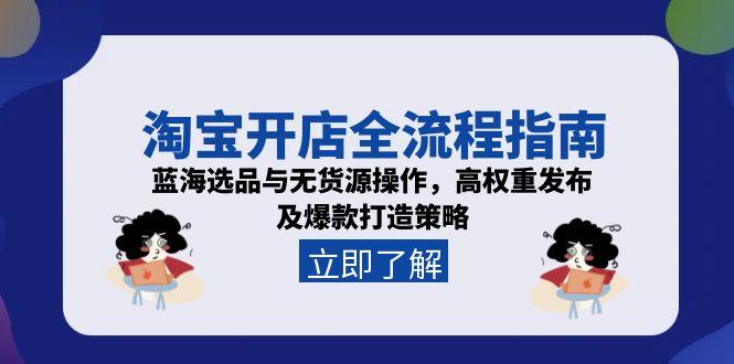 淘宝开店全流程指南，蓝海选品与无货源操作，高权重发布及爆款打造策略-雲鼎文化传媒