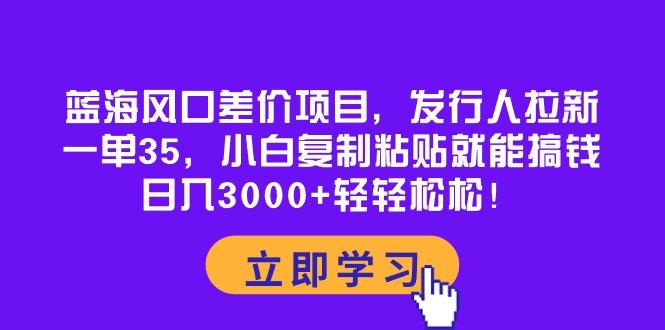 蓝海风口差价项目，发行人拉新，一单35，小白复制粘贴就能搞钱！日入30…-雲鼎文化传媒