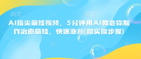 AI指尖萌娃视频，5分钟用AI教会你制作治愈萌娃，快速涨粉(附实操步骤)-雲鼎文化传媒