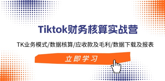 Tiktok财务核算实战营：TK业务模式/数据核算/应收款及毛利/数据下载及报表-雲鼎文化传媒