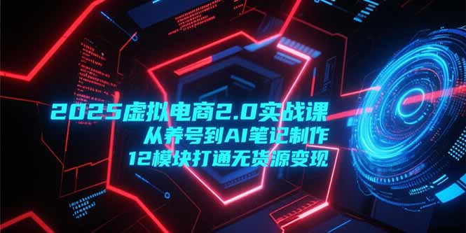 2025虚拟电商2.0实战课，从养号到AI笔记制作，12模块打通无货源变现-雲鼎文化传媒