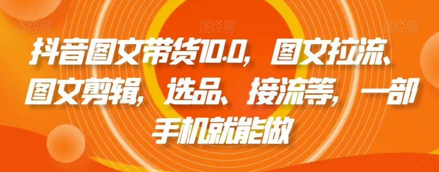 抖音图文带货10.0，图文拉流、图文剪辑，选品、接流等，一部手机就能做-雲鼎文化传媒