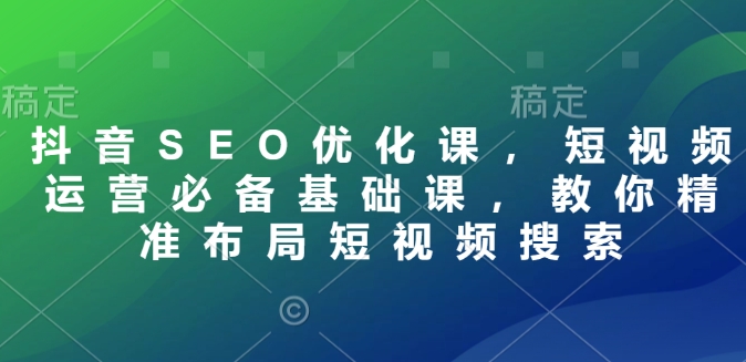 抖音SEO优化课，短视频运营必备基础课，教你精准布局短视频搜索-雲鼎文化传媒