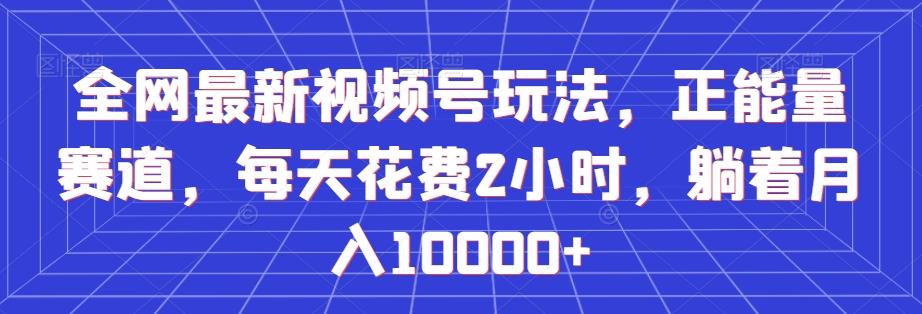 全网最新视频号玩法，正能量赛道，每天花费2小时，躺着月入10000+【揭秘】-雲鼎文化传媒