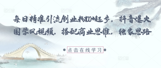 每日精准引流创业粉100+起步，抖音爆火国学风视频，搭配商业思维，独家思路-雲鼎文化传媒