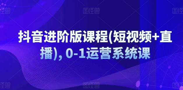 抖音进阶版课程(短视频+直播), 0-1运营系统课-雲鼎文化传媒