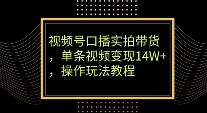 视频号口播实拍带货，单条视频变现14W+，操作玩法教程-雲鼎文化传媒