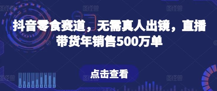 抖音零食赛道，无需真人出镜，直播带货年销售500万单【揭秘】-雲鼎文化传媒