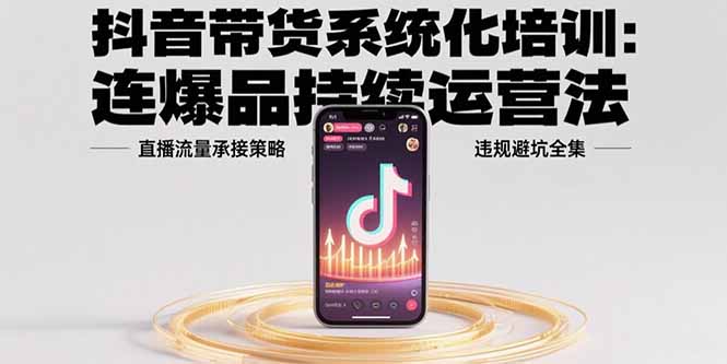 抖音带货系统化培训：连爆品持续运营法，直播流量承接策略，违规避坑全集-雲鼎文化传媒