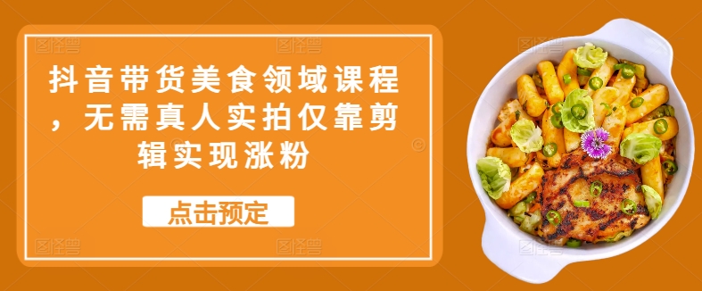抖音带货美食领域课程，无需真人实拍仅靠剪辑实现涨粉-雲鼎文化传媒