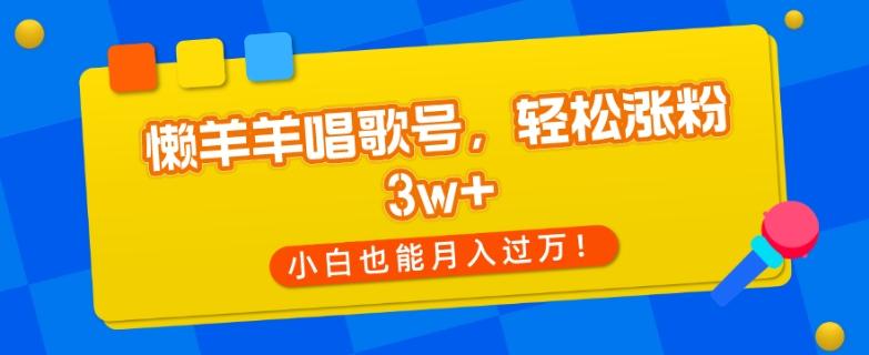 懒羊羊唱歌号，轻松涨粉3w+，小白也能轻松月入过万！-雲鼎文化传媒