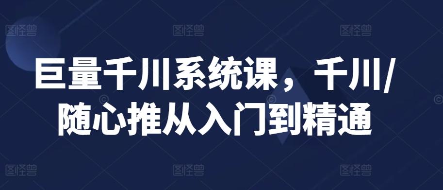 巨量千川系统课，千川/随心推从入门到精通-雲鼎文化传媒