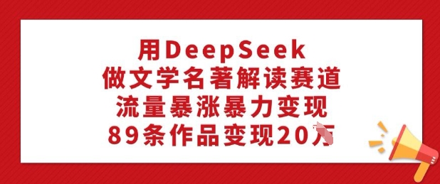 用DeepSeek做文学名著解读赛道，流量暴涨暴力变现，89条作品变现20W-雲鼎文化传媒
