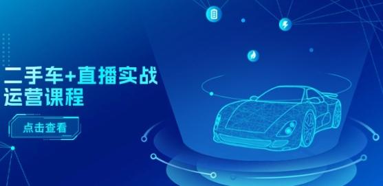 二手车+直播实战运营课程：直播推荐/短视频推荐/千川投放/直播全流程-雲鼎文化传媒