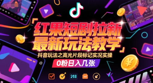 红果短剧拉新最新玩法教学，抖音玩法之高光片段标记实况实操，0粉日入几张-雲鼎文化传媒