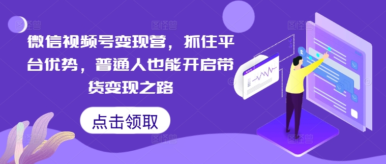 微信视频号变现营，抓住平台优势，普通人也能开启带货变现之路-雲鼎文化传媒