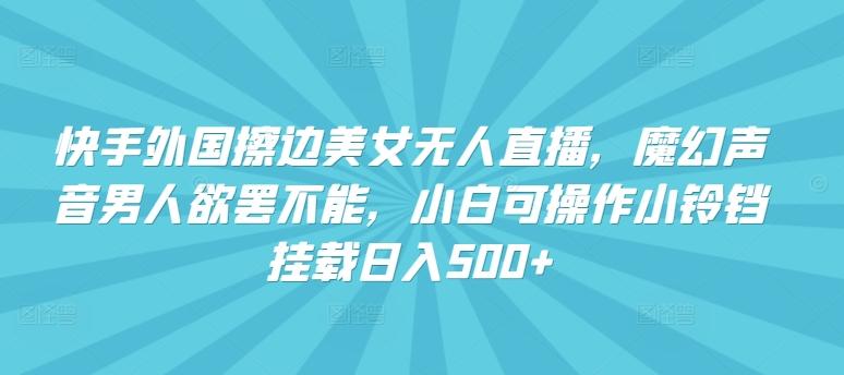 快手外国擦边美女无人直播，魔幻声音男人欲罢不能，小白可操作小铃铛挂载日入500+【揭秘】-雲鼎文化传媒