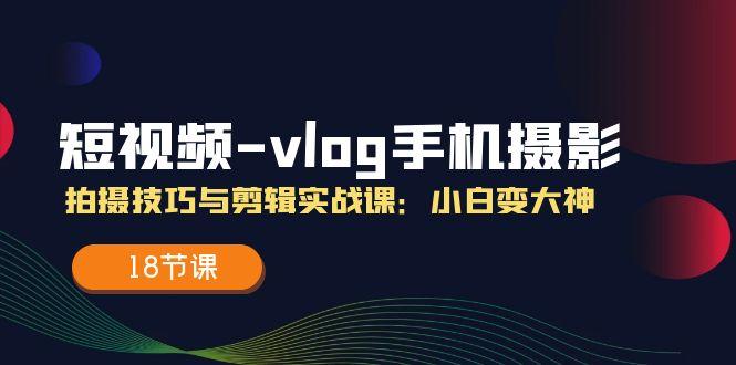 短视频-vlog手机摄影：拍摄技巧与剪辑实战课：小白变大神(18节课-雲鼎文化传媒