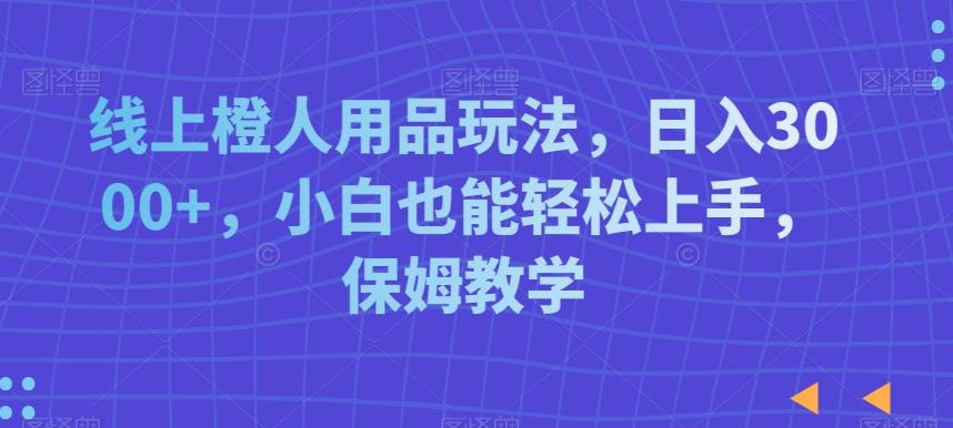 线上橙人用品玩法，日入3000+，小白也能轻松上手，保姆教学【揭秘】-雲鼎文化传媒