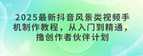 2025最新抖音风景类视频手机制作教程，从入门到精通，撸创作者伙伴计划-雲鼎文化传媒
