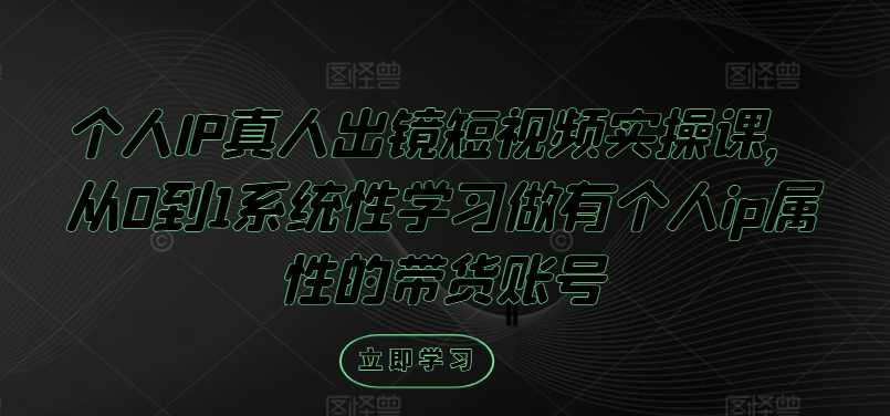 个人IP真人出镜短视频实操课，从0到1系统性学习做有个人ip属性的带货账号-雲鼎文化传媒
