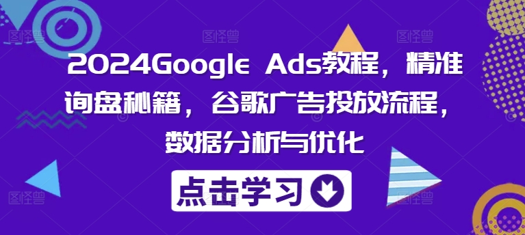 2024Google Ads教程，精准询盘秘籍，谷歌广告投放流程，数据分析与优化-雲鼎文化传媒