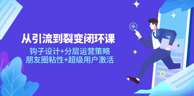 从引流到裂变闭环课：钩子设计+分层运营策略，朋友圈粘性+超级用户激活-雲鼎文化传媒