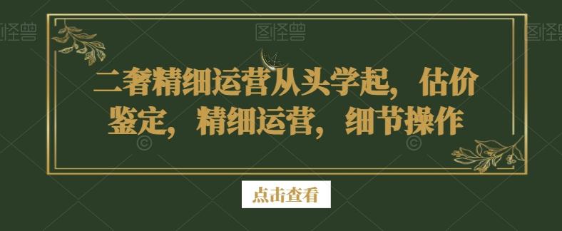 二奢精细运营从头学起，估价鉴定，精细运营，细节操作-雲鼎文化传媒