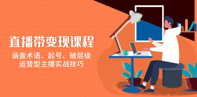 直播带变现课程，涵盖术语、起号、破层级，运营型主播实战技巧-雲鼎文化传媒