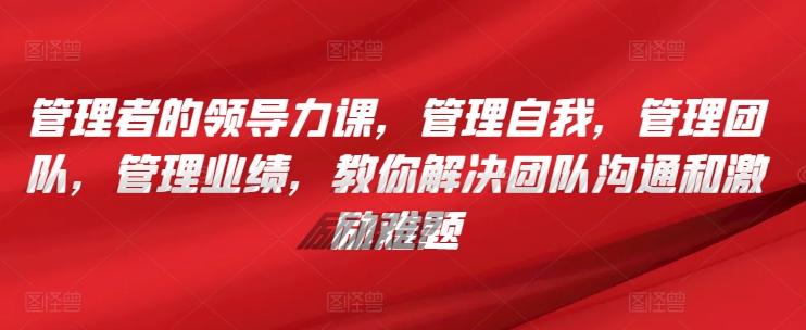 管理者的领导力课，​管理自我，管理团队，管理业绩，​教你解决团队沟通和激励难题-雲鼎文化传媒