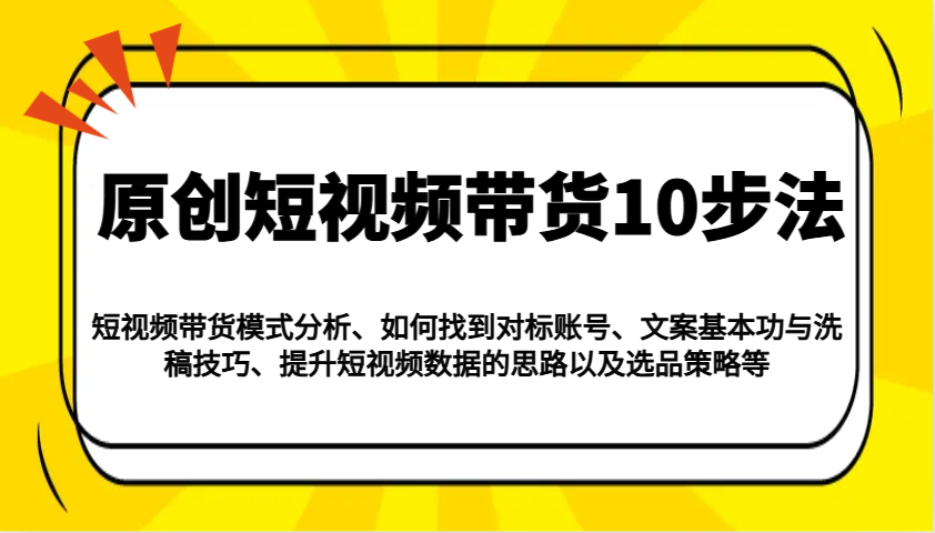 原创短视频带货10步法：模式分析/对标账号/文案与洗稿/提升数据/以及选品策略等-雲鼎文化传媒
