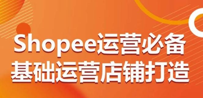 Shopee运营必备基础运营店铺打造，多层次的教你从0-1运营店铺-雲鼎文化传媒