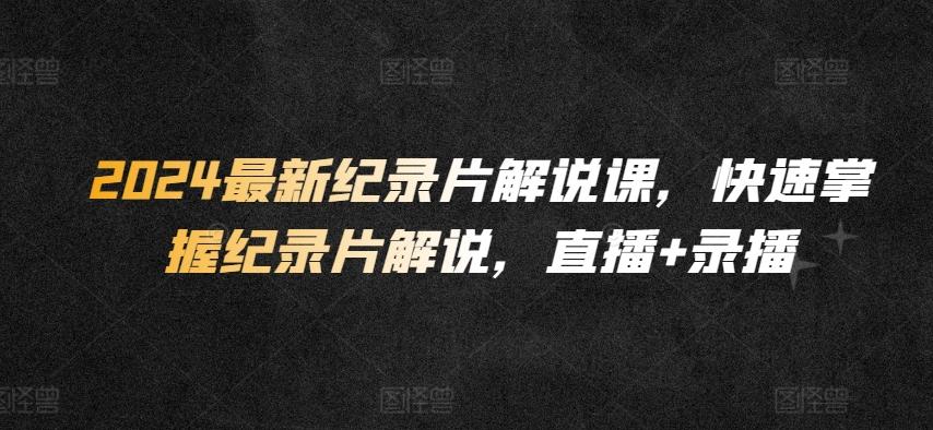 2024最新纪录片解说课，快速掌握纪录片解说，直播+录播-雲鼎文化传媒
