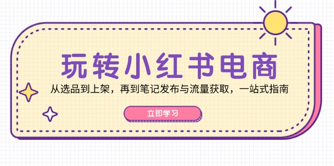 玩转小红书电商：从选品到上架，再到笔记发布与流量获取，一站式指南-雲鼎文化传媒