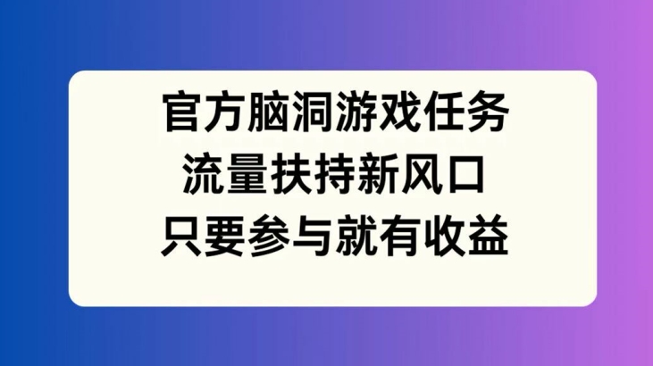 官方脑洞游戏任务，流量扶持新风口，只要参与就有收益【揭秘】-雲鼎文化传媒