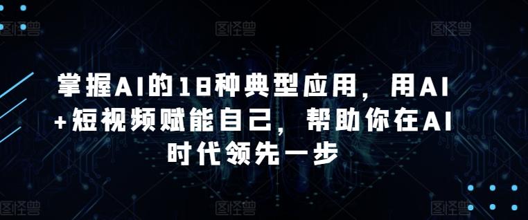 掌握AI的18种典型应用，用AI+短视频赋能自己，帮助你在AI时代领先一步-雲鼎文化传媒