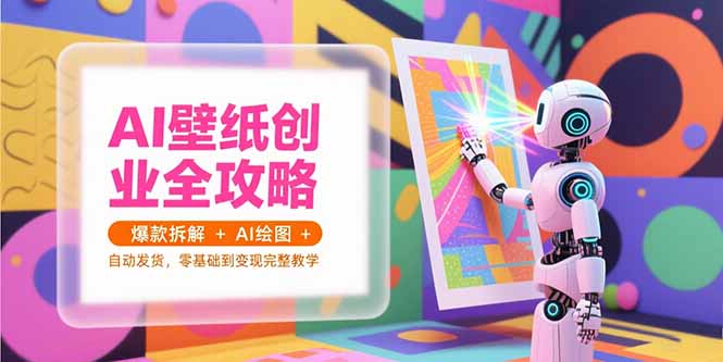 AI壁纸创业全攻略，爆款拆解+AI绘图+自动发货，零基础到变现完整教学-雲鼎文化传媒